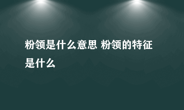 粉领是什么意思 粉领的特征是什么