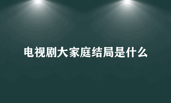 电视剧大家庭结局是什么