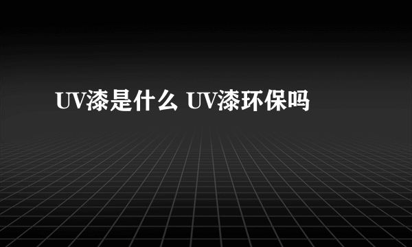 UV漆是什么 UV漆环保吗