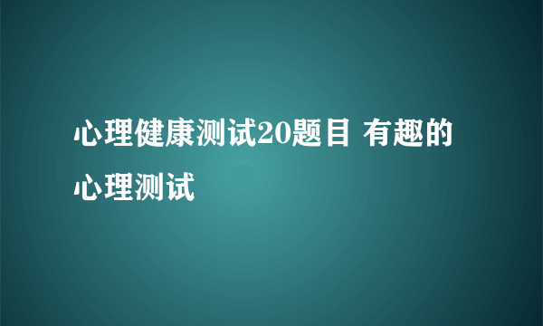 心理健康测试20题目 有趣的心理测试