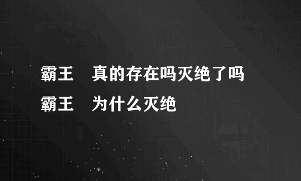 霸王猇真的存在吗灭绝了吗 霸王猇为什么灭绝