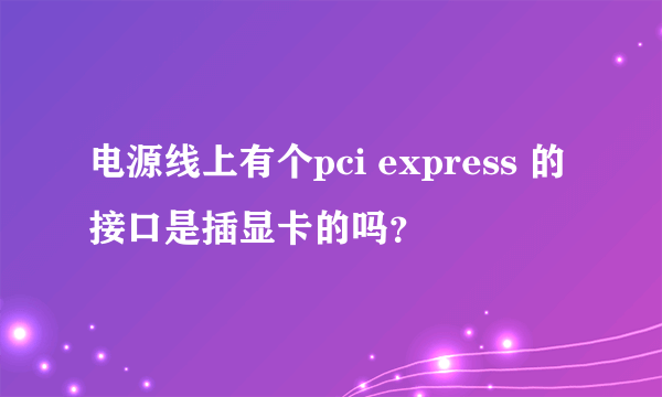 电源线上有个pci express 的接口是插显卡的吗？