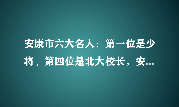 安康市六大名人：第一位是少将、第四位是北大校长，安康人的骄傲