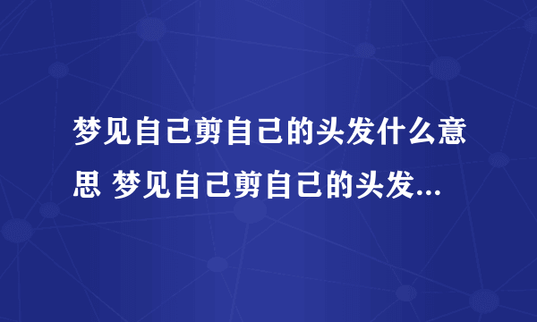 梦见自己剪自己的头发什么意思 梦见自己剪自己的头发预示什么