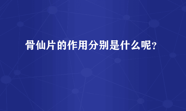 骨仙片的作用分别是什么呢？