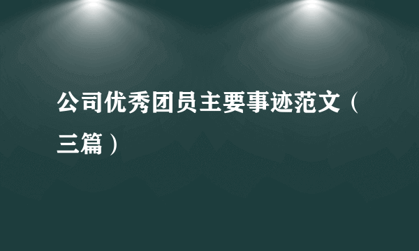 公司优秀团员主要事迹范文（三篇）