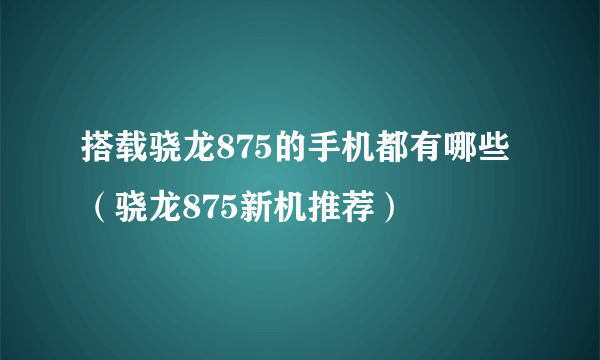 搭载骁龙875的手机都有哪些（骁龙875新机推荐）