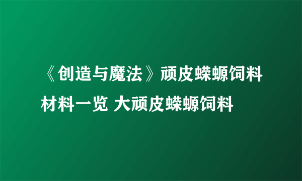 《创造与魔法》顽皮蝾螈饲料材料一览 大顽皮蝾螈饲料