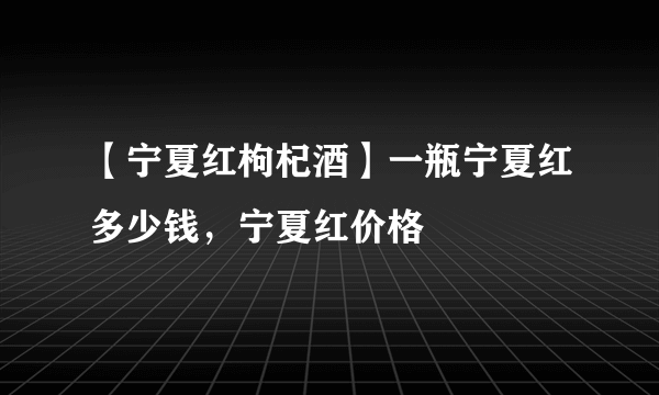 【宁夏红枸杞酒】一瓶宁夏红多少钱，宁夏红价格