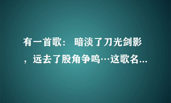 有一首歌： 暗淡了刀光剑影，远去了股角争呜…这歌名叫什么？歌词咋样？