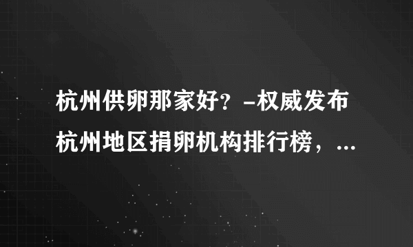 杭州供卵那家好？-权威发布杭州地区捐卵机构排行榜，附2023男童捐卵费用榜单