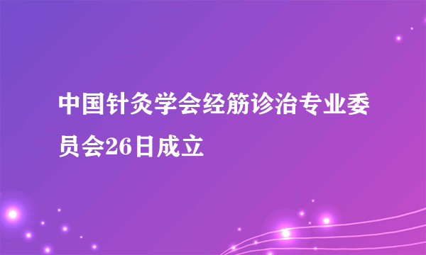 中国针灸学会经筋诊治专业委员会26日成立