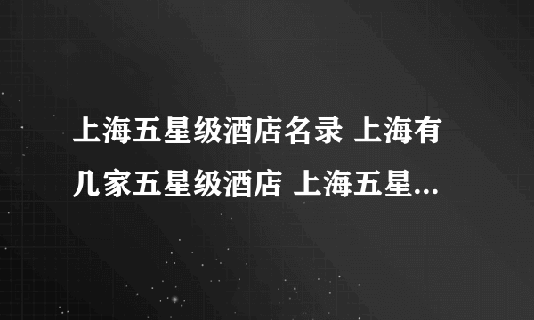 上海五星级酒店名录 上海有几家五星级酒店 上海五星级酒店排行