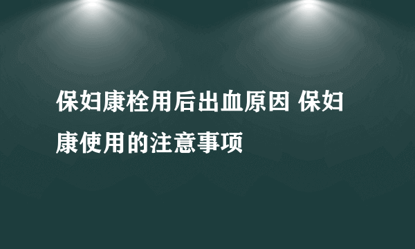 保妇康栓用后出血原因 保妇康使用的注意事项