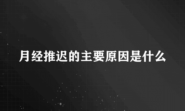 月经推迟的主要原因是什么