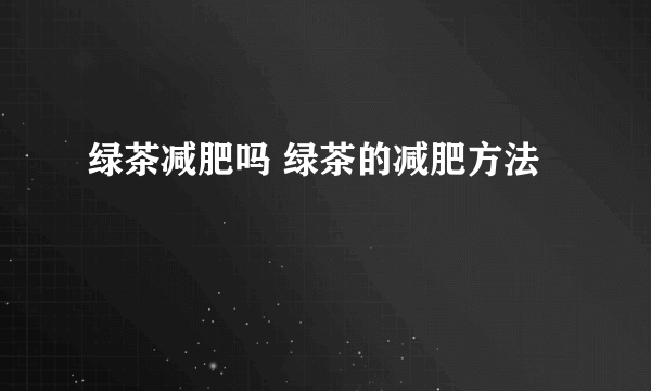 绿茶减肥吗 绿茶的减肥方法