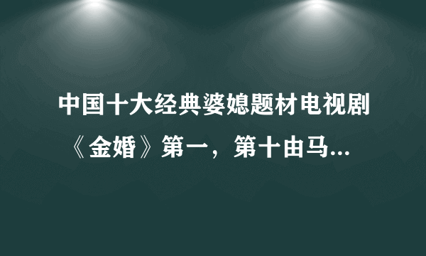 中国十大经典婆媳题材电视剧 《金婚》第一，第十由马伊琍主演