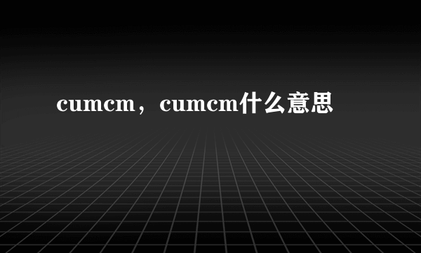 cumcm，cumcm什么意思