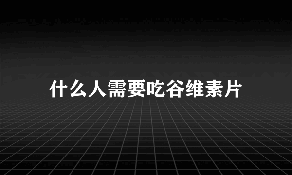 什么人需要吃谷维素片