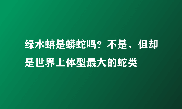 绿水蚺是蟒蛇吗？不是，但却是世界上体型最大的蛇类