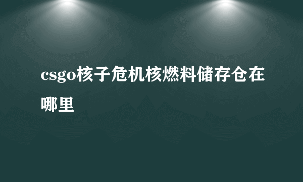 csgo核子危机核燃料储存仓在哪里