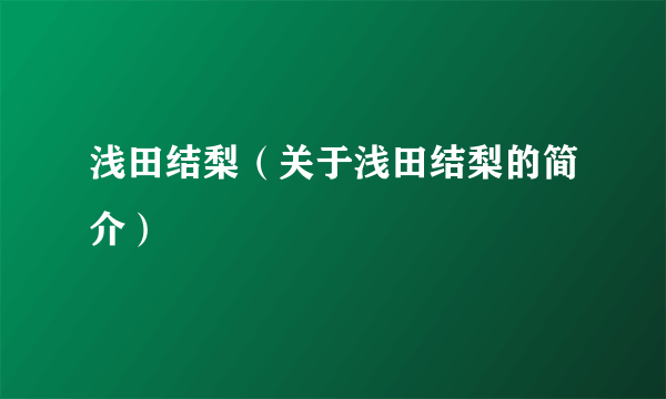 浅田结梨（关于浅田结梨的简介）