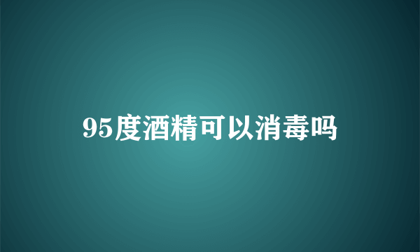 95度酒精可以消毒吗