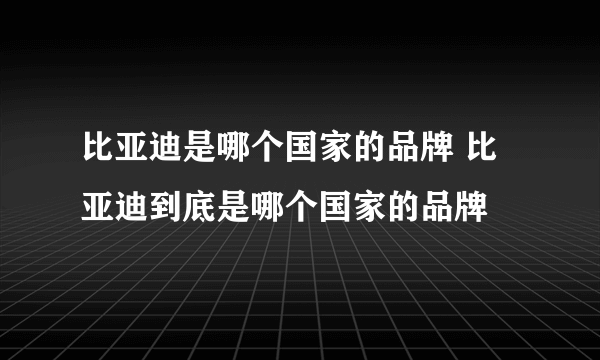 比亚迪是哪个国家的品牌 比亚迪到底是哪个国家的品牌