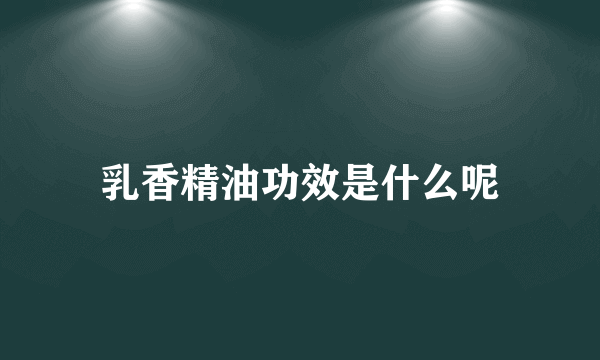 乳香精油功效是什么呢