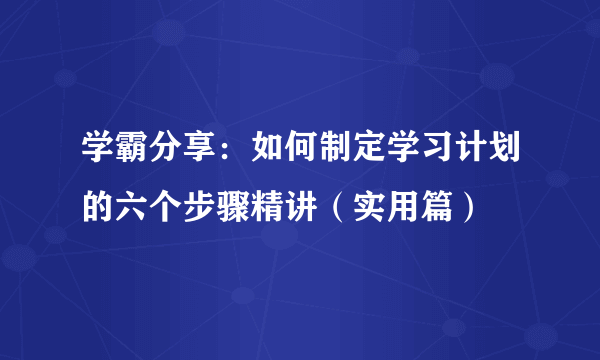 学霸分享：如何制定学习计划的六个步骤精讲（实用篇）