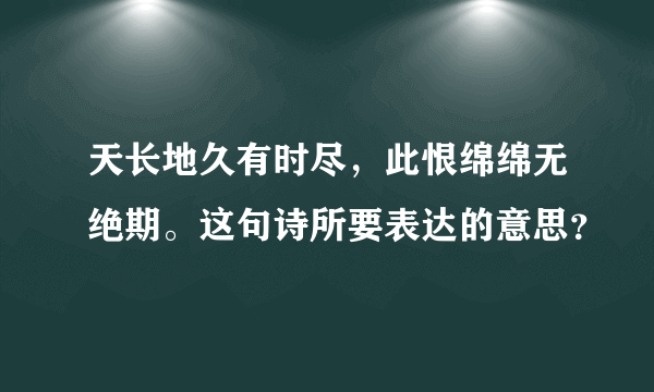 天长地久有时尽，此恨绵绵无绝期。这句诗所要表达的意思？