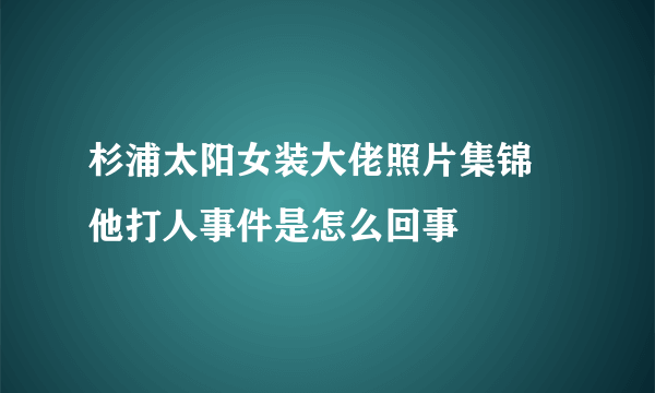 杉浦太阳女装大佬照片集锦 他打人事件是怎么回事