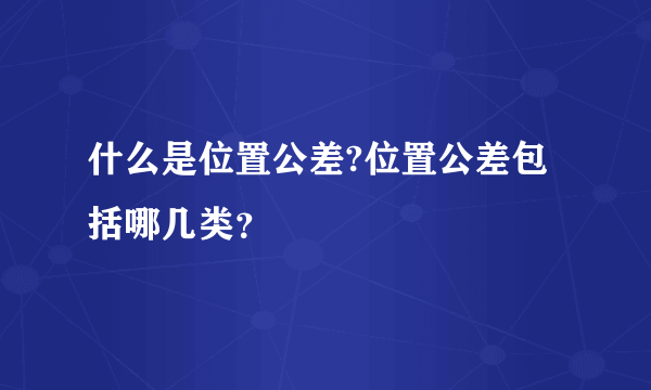 什么是位置公差?位置公差包括哪几类？