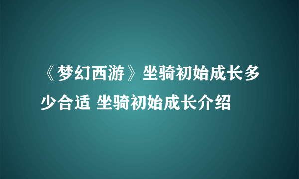 《梦幻西游》坐骑初始成长多少合适 坐骑初始成长介绍