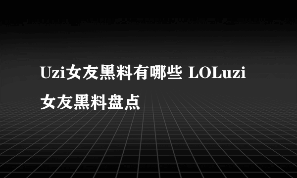 Uzi女友黑料有哪些 LOLuzi女友黑料盘点