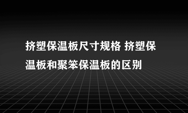 挤塑保温板尺寸规格 挤塑保温板和聚笨保温板的区别