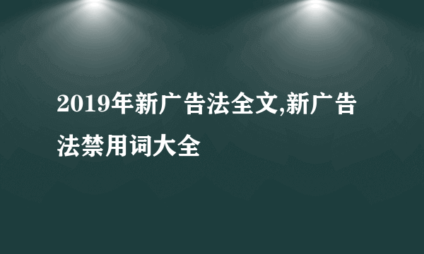 2019年新广告法全文,新广告法禁用词大全