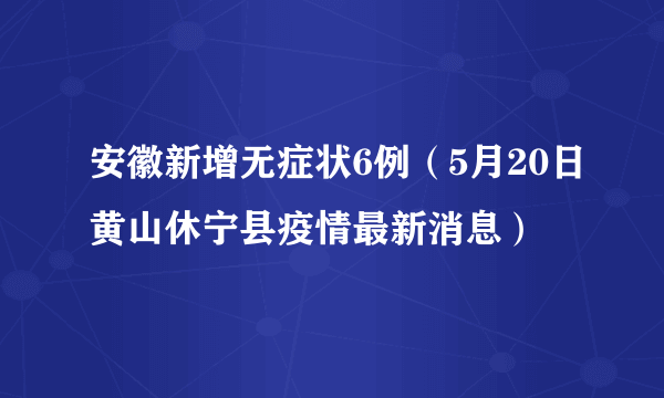 安徽新增无症状6例（5月20日黄山休宁县疫情最新消息）