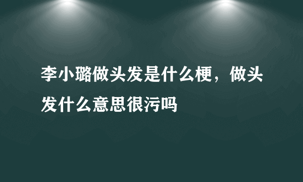 李小璐做头发是什么梗，做头发什么意思很污吗