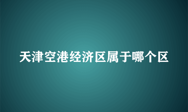 天津空港经济区属于哪个区