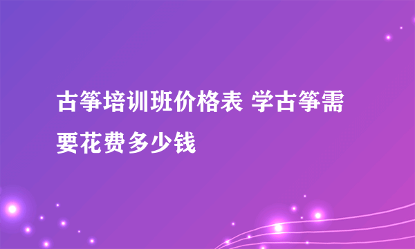 古筝培训班价格表 学古筝需要花费多少钱