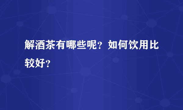 解酒茶有哪些呢？如何饮用比较好？ 