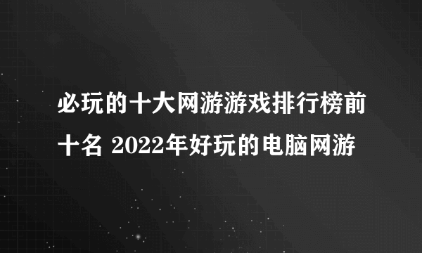 必玩的十大网游游戏排行榜前十名 2022年好玩的电脑网游