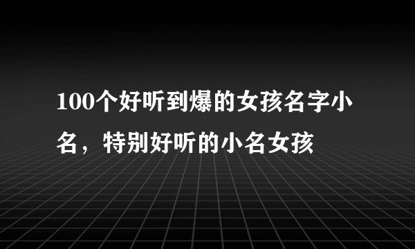 100个好听到爆的女孩名字小名，特别好听的小名女孩