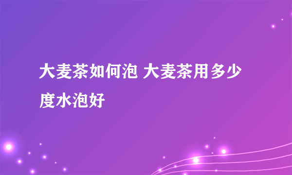 大麦茶如何泡 大麦茶用多少度水泡好