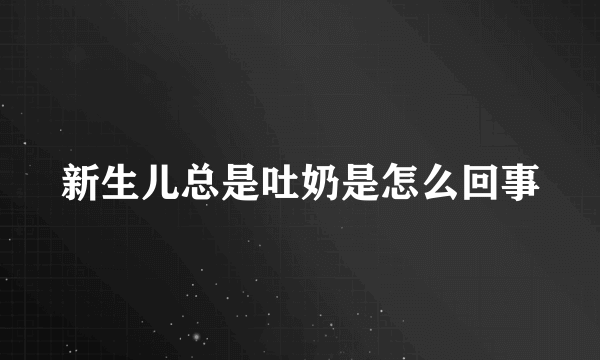 新生儿总是吐奶是怎么回事