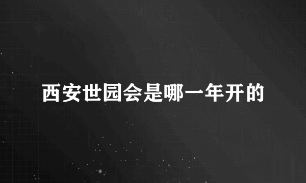 西安世园会是哪一年开的