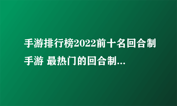 手游排行榜2022前十名回合制手游 最热门的回合制手游是哪个