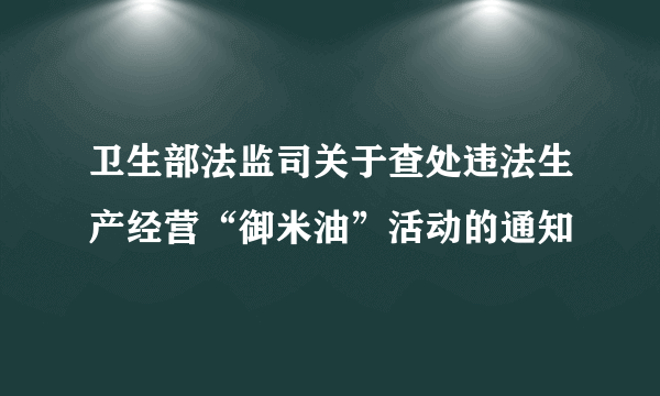 卫生部法监司关于查处违法生产经营“御米油”活动的通知