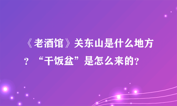 《老酒馆》关东山是什么地方？“干饭盆”是怎么来的？